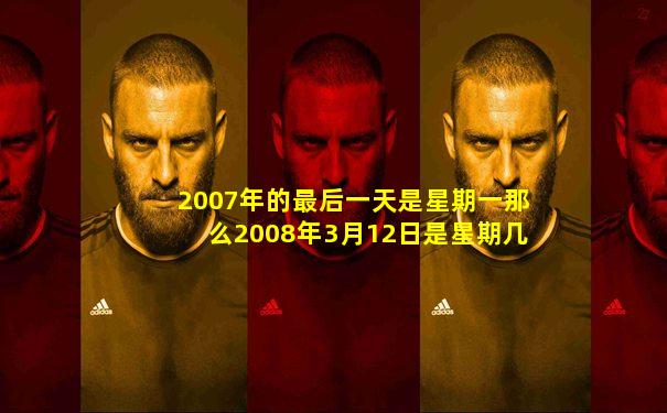 2007年的最后一天是星期一那么2008年3月12日是星期几
