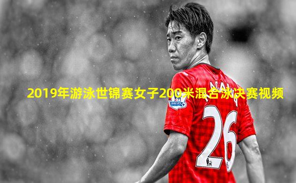 2019年游泳世锦赛女子200米混合泳决赛视频