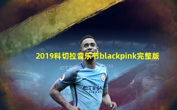 2019科切拉音乐节blackpink完整版