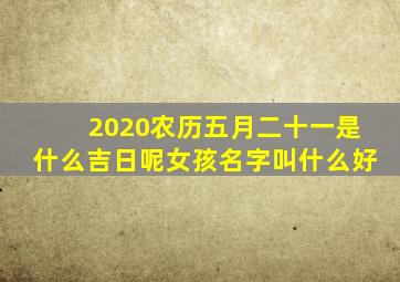 2020农历五月二十一是什么吉日呢女孩名字叫什么好