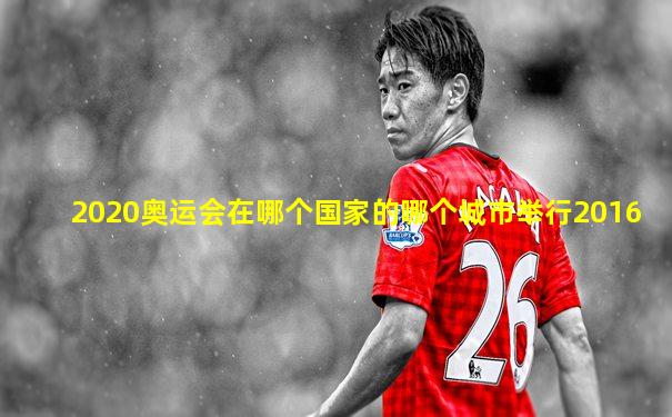 2020奥运会在哪个国家的哪个城市举行2016