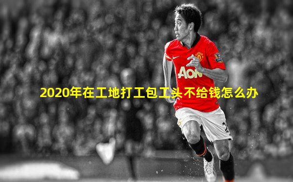 2020年在工地打工包工头不给钱怎么办