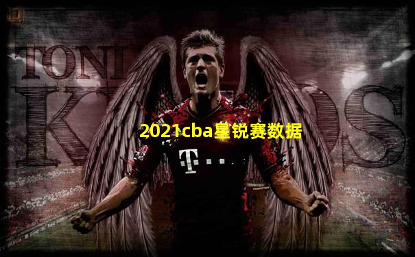 2021cba星锐赛数据