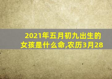 2021年五月初九出生的女孩是什么命,农历3月28