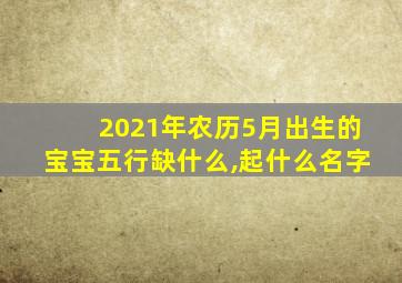 2021年农历5月出生的宝宝五行缺什么,起什么名字