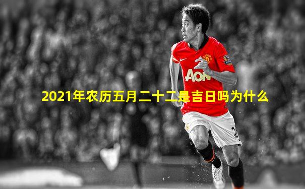 2021年农历五月二十二是吉日吗为什么