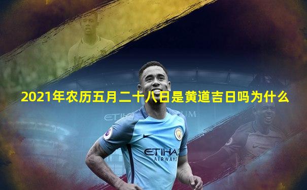 2021年农历五月二十八日是黄道吉日吗为什么