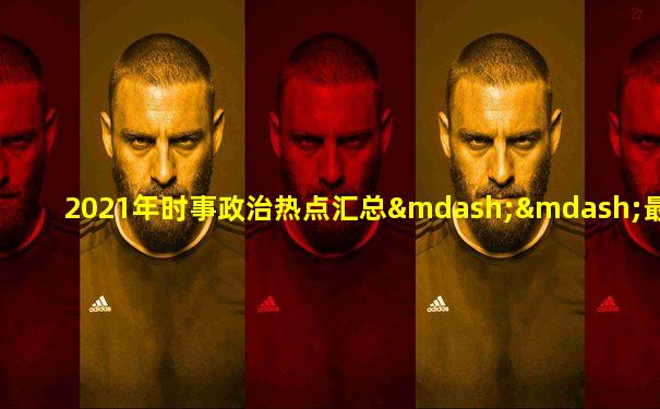 2021年时事政治热点汇总——最新时事政治考点大全