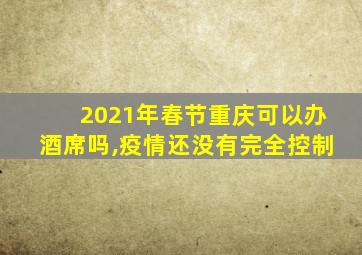 2021年春节重庆可以办酒席吗,疫情还没有完全控制