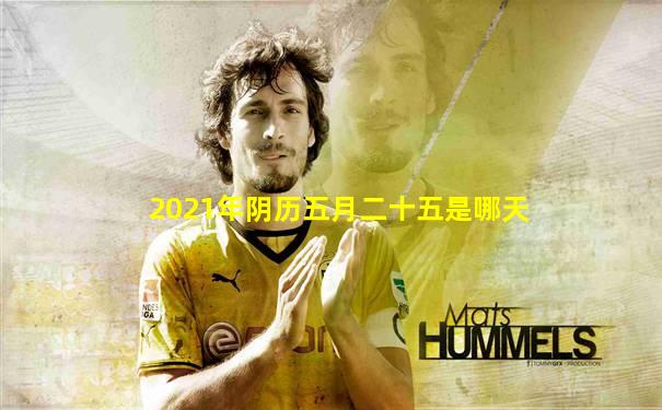 2021年阴历五月二十五是哪天