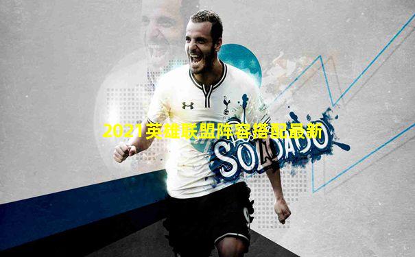 2021英雄联盟阵容搭配最新