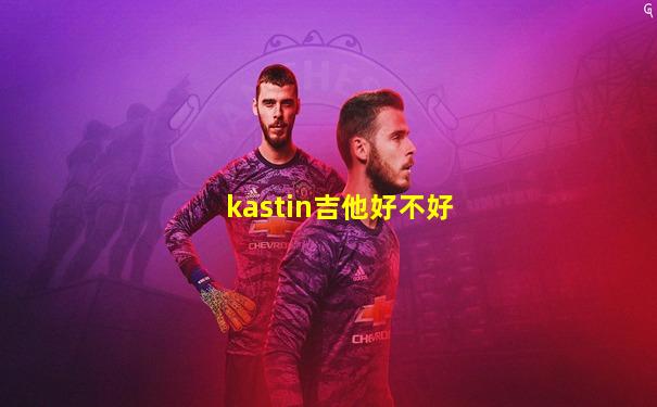 kastin吉他好不好