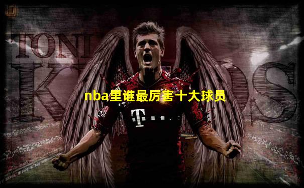 nba里谁最厉害十大球员