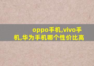 oppo手机,vivo手机,华为手机哪个性价比高