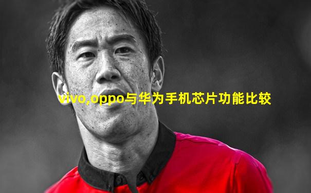 vivo,oppo与华为手机芯片功能比较