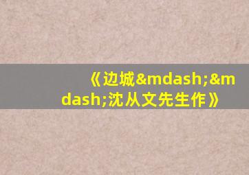 《边城——沈从文先生作》