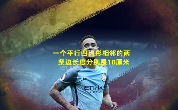 一个平行四边形相邻的两条边长度分别是10厘米
