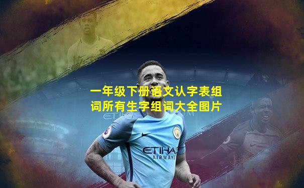 一年级下册语文认字表组词所有生字组词大全图片
