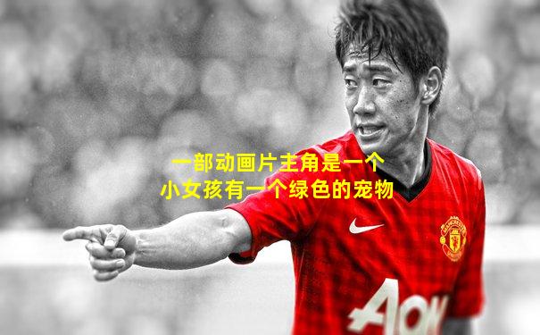 一部动画片主角是一个小女孩有一个绿色的宠物