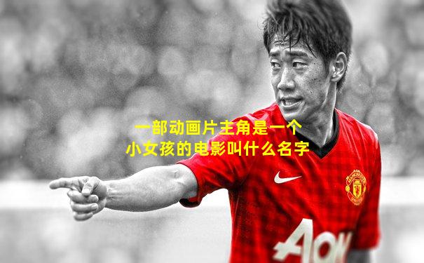 一部动画片主角是一个小女孩的电影叫什么名字