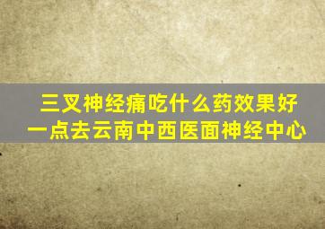 三叉神经痛吃什么药效果好一点去云南中西医面神经中心