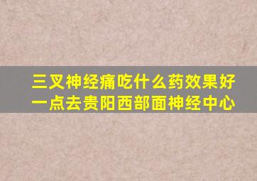 三叉神经痛吃什么药效果好一点去贵阳西部面神经中心