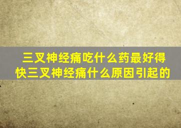 三叉神经痛吃什么药最好得快三叉神经痛什么原因引起的