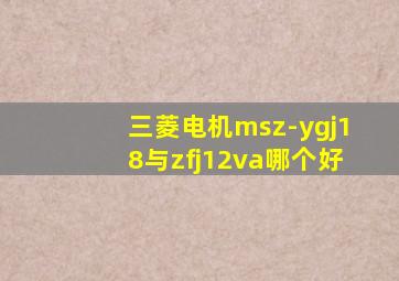 三菱电机msz-ygj18与zfj12va哪个好