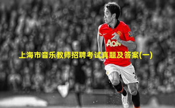 上海市音乐教师招聘考试真题及答案(一)