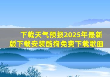 下载天气预报2025年最新版下载安装酷狗免费下载歌曲