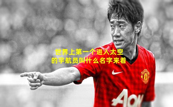 世界上第一个进入太空的宇航员叫什么名字来着