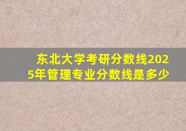 东北大学考研分数线2025年管理专业分数线是多少