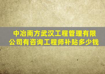 中冶南方武汉工程管理有限公司有咨询工程师补贴多少钱