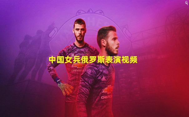 中国女兵俄罗斯表演视频
