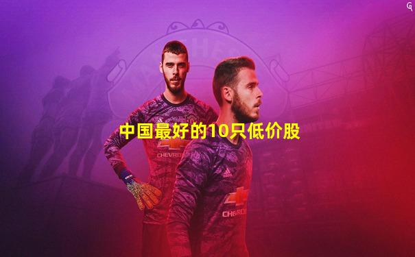 中国最好的10只低价股