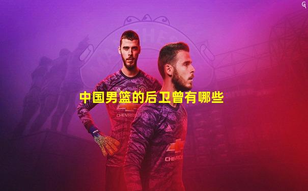 中国男篮的后卫曾有哪些