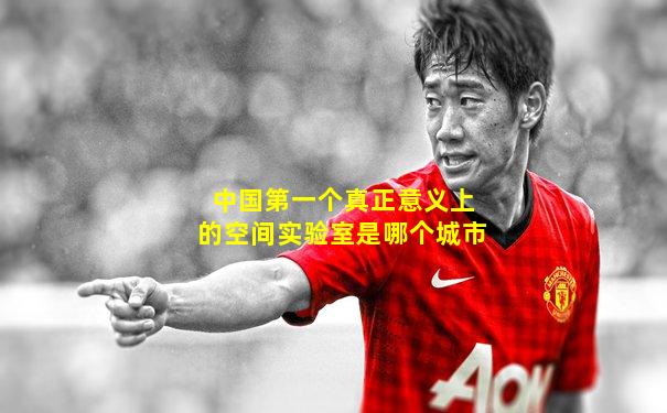 中国第一个真正意义上的空间实验室是哪个城市