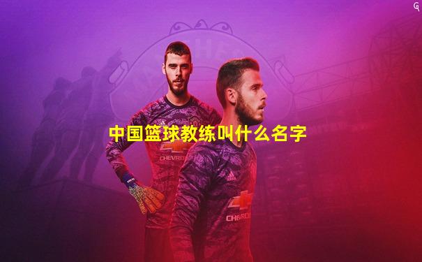 中国篮球教练叫什么名字