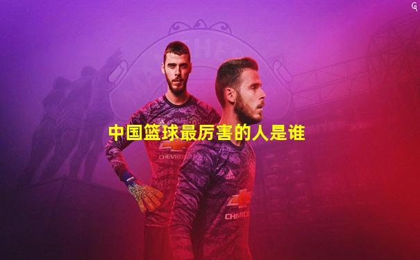 中国篮球最厉害的人是谁
