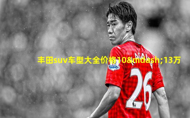 丰田suv车型大全价格10—13万