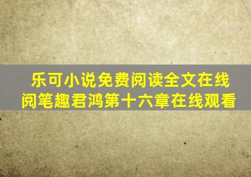 乐可小说免费阅读全文在线阅笔趣君鸿第十六章在线观看