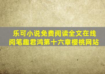 乐可小说免费阅读全文在线阅笔趣君鸿第十六章樱桃网站