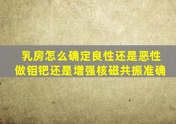 乳房怎么确定良性还是恶性做钼钯还是增强核磁共振准确