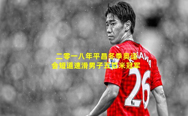 二零一八年平昌冬季奥运会短道速滑男子五百米冠军