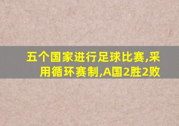 五个国家进行足球比赛,采用循环赛制,A国2胜2败
