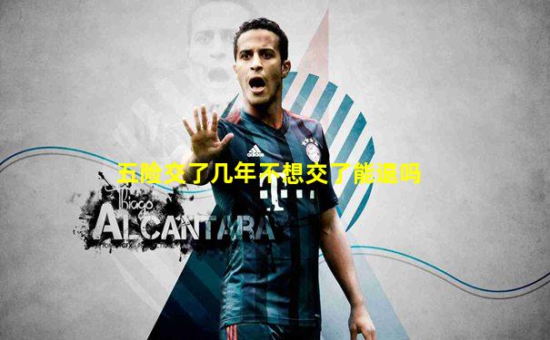 五险交了几年不想交了能退吗