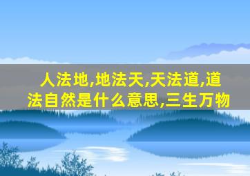 人法地,地法天,天法道,道法自然是什么意思,三生万物