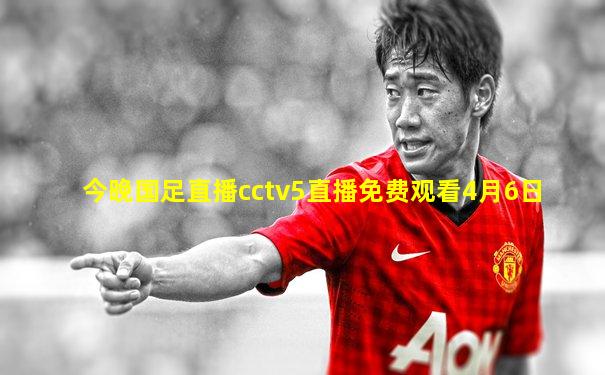 今晚国足直播cctv5直播免费观看4月6日