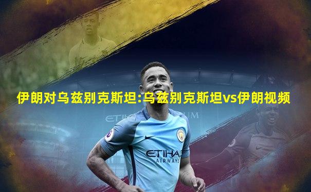 伊朗对乌兹别克斯坦:乌兹别克斯坦vs伊朗视频