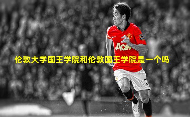 伦敦大学国王学院和伦敦国王学院是一个吗